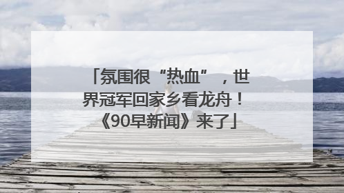 氛围很“热血”，世界冠军回家乡看龙舟！《90早新闻》来了