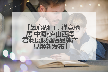 氧心湖山，禅意栖居 中海•庐山西海君澜度假酒店品牌产品焕新发布