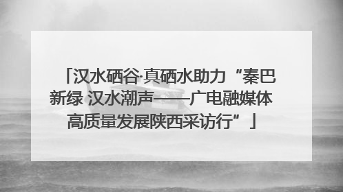 汉水硒谷·真硒水助力“秦巴新绿 汉水潮声——广电融媒体高质量发展陕西采访行”