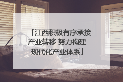 江西积极有序承接产业转移 努力构建现代化产业体系