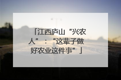 江西庐山“兴农人”：“这辈子做好农业这件事”