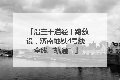沿主干道经十路敷设，济南地铁4号线全线“轨通”