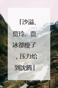沙溢、贾玲、贾冰都瘦了，压力给到沈腾