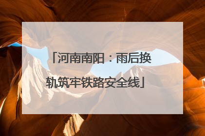 河南南阳：雨后换轨筑牢铁路安全线