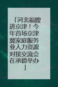 河北福嫂进京津！今年首场京津冀家庭服务业人力资源对接交流会在承德举办