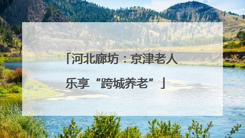 河北廊坊：京津老人乐享“跨城养老”