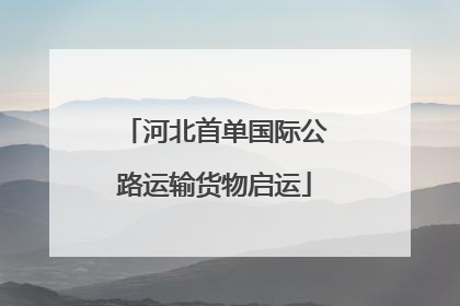 河北首单国际公路运输货物启运