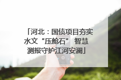 河北：国债项目夯实水文“压舱石” 智慧测报守护江河安澜