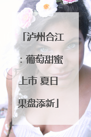 泸州合江：葡萄甜蜜上市 夏日果盘添新