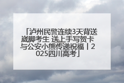 泸州民警连续3天背送崴脚考生 送上手写贺卡与公安小熊传递祝福丨2025四川高考