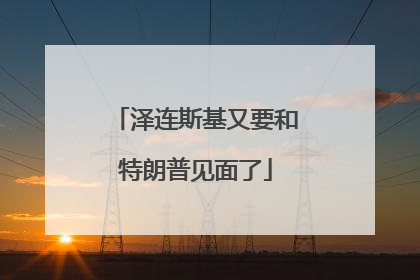 泽连斯基又要和特朗普见面了