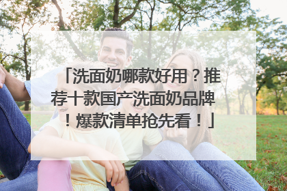 洗面奶哪款好用？推荐十款国产洗面奶品牌！爆款清单抢先看！