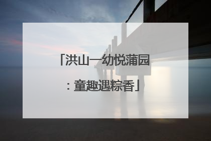 洪山一幼悦蒲园：童趣遇粽香