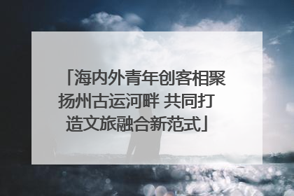 海内外青年创客相聚扬州古运河畔 共同打造文旅融合新范式