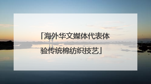 海外华文媒体代表体验传统棉纺织技艺