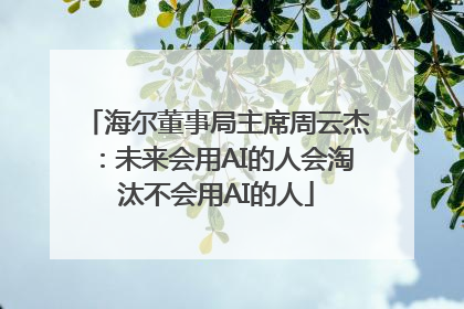 海尔董事局主席周云杰：未来会用AI的人会淘汰不会用AI的人
