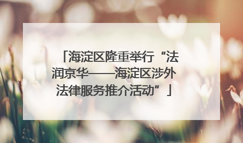 海淀区隆重举行“法润京华——海淀区涉外法律服务推介活动”