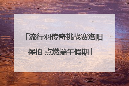 流行羽传奇挑战赛洛阳挥拍 点燃端午假期