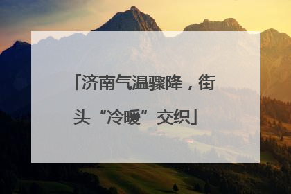 济南气温骤降，街头“冷暖”交织
