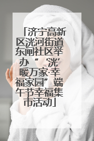 济宁高新区洸河街道东闸社区举办“‘洸’暖万家·幸福家园”端午节幸福集市活动