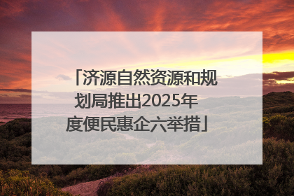 济源自然资源和规划局推出2025年度便民惠企六举措
