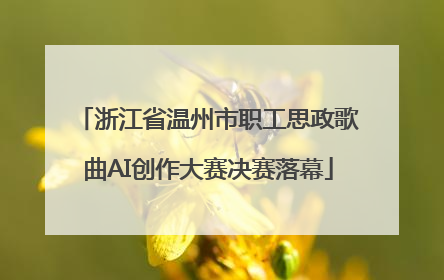 浙江省温州市职工思政歌曲AI创作大赛决赛落幕