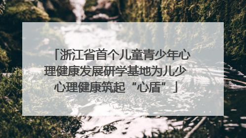 浙江省首个儿童青少年心理健康发展研学基地为儿少心理健康筑起“心盾”