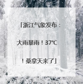 浙江气象发布：大雨暴雨！37℃！桑拿天来了