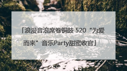 浪漫音浪席卷铜鼓 520“为爱而来”音乐Party甜蜜收官