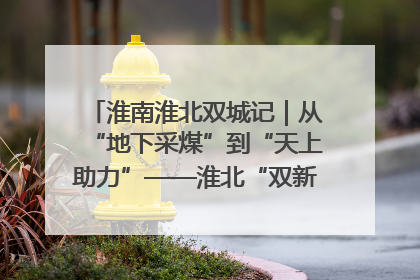 淮南淮北双城记｜从“地下采煤”到“天上助力”——淮北“双新”产业突围记