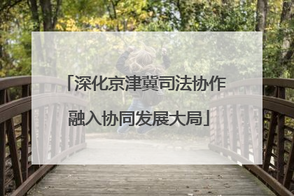 深化京津冀司法协作 融入协同发展大局
