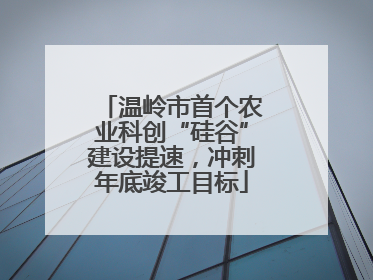 温岭市首个农业科创“硅谷”建设提速，冲刺年底竣工目标