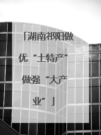 湖南祁阳做优“土特产” 做强“大产业”
