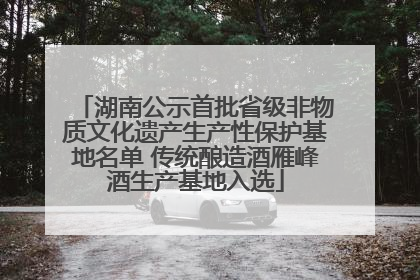 湖南公示首批省级非物质文化遗产生产性保护基地名单 传统酿造酒雁峰酒生产基地入选