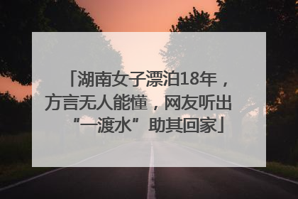 湖南女子漂泊18年，方言无人能懂，网友听出“一渡水”助其回家