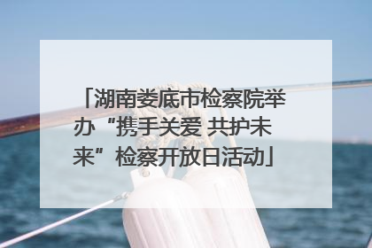 湖南娄底市检察院举办“携手关爱 共护未来”检察开放日活动