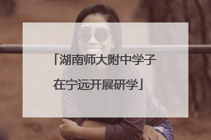 湖南师大附中学子在宁远开展研学