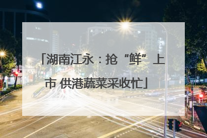 湖南江永：抢“鲜”上市 供港蔬菜采收忙