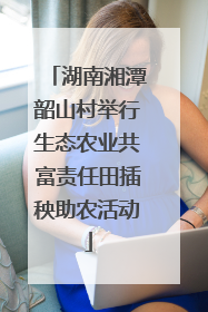 湖南湘潭韶山村举行生态农业共富责任田插秧助农活动