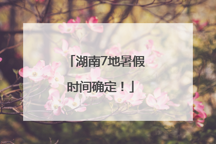 湖南7地暑假时间确定！