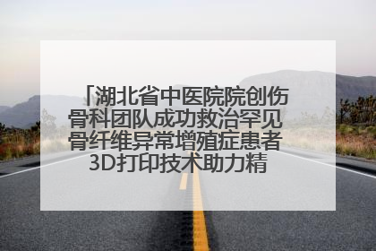 湖北省中医院院创伤骨科团队成功救治罕见骨纤维异常增殖症患者 3D打印技术助力精准矫形手术