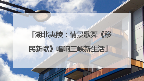 湖北夷陵：情景歌舞《移民新歌》唱响三峡新生活