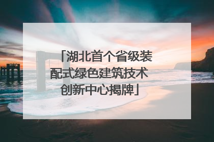 湖北首个省级装配式绿色建筑技术创新中心揭牌