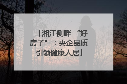 湘江侧畔 “好房子”：央企品质引领健康人居