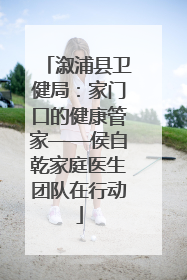溆浦县卫健局：家门口的健康管家——侯自乾家庭医生团队在行动