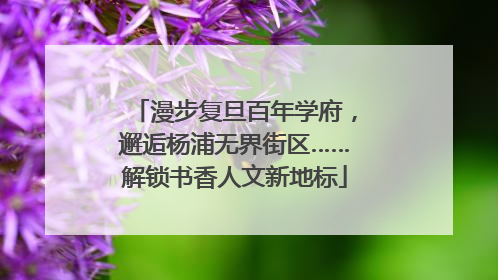漫步复旦百年学府，邂逅杨浦无界街区……解锁书香人文新地标