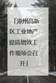 漳州高新区工业地产提质增效工作现场会召开