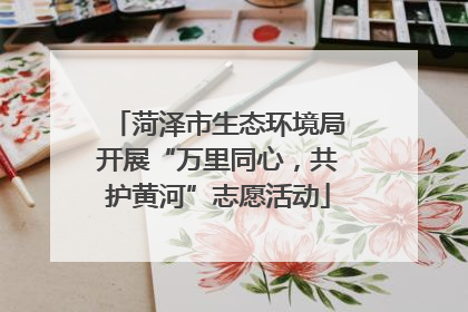 菏泽市生态环境局开展“万里同心，共护黄河”志愿活动
