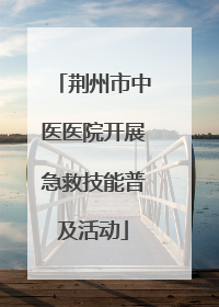 荆州市中医医院开展急救技能普及活动