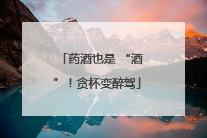 药酒也是 “酒”！贪杯变醉驾